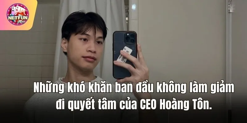 Những khó khăn ban đầu không làm giảm đi quyết tâm của CEO Hoàng Tôn.